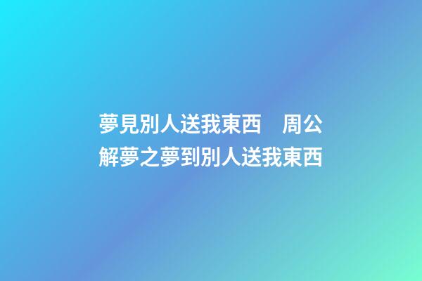 夢見別人送我東西　周公解夢之夢到別人送我東西